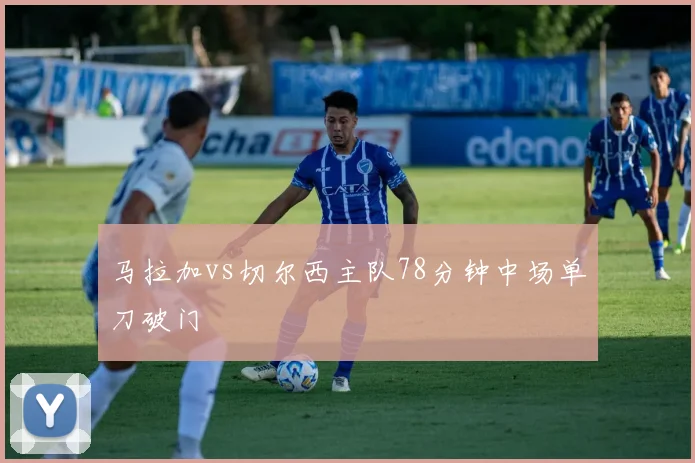 马拉加vs切尔西主队78分钟中场单刀破门