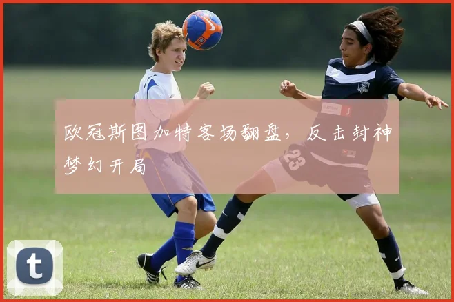 欧冠斯图加特客场翻盘，反击封神梦幻开局