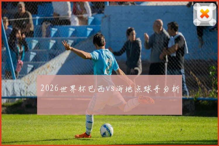 2026世界杯巴西vs海地点球手分析