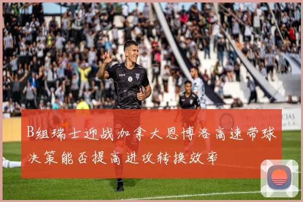 B组瑞士迎战加拿大恩博洛高速带球决策能否提高进攻转换效率