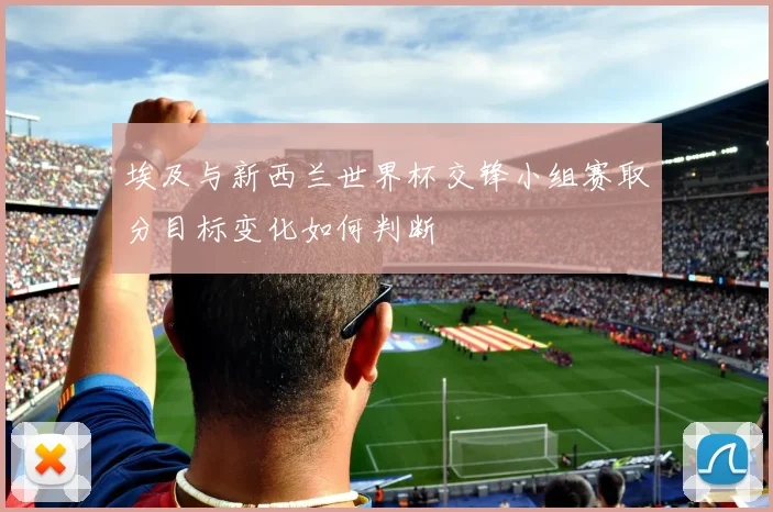 埃及与新西兰世界杯交锋小组赛取分目标变化如何判断