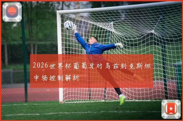 2026世界杯葡萄牙对乌兹别克斯坦中场控制解析