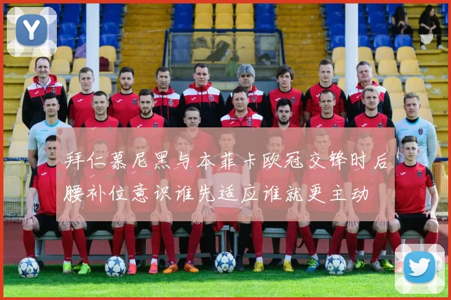 拜仁慕尼黑与本菲卡欧冠交锋时后腰补位意识谁先适应谁就更主动
