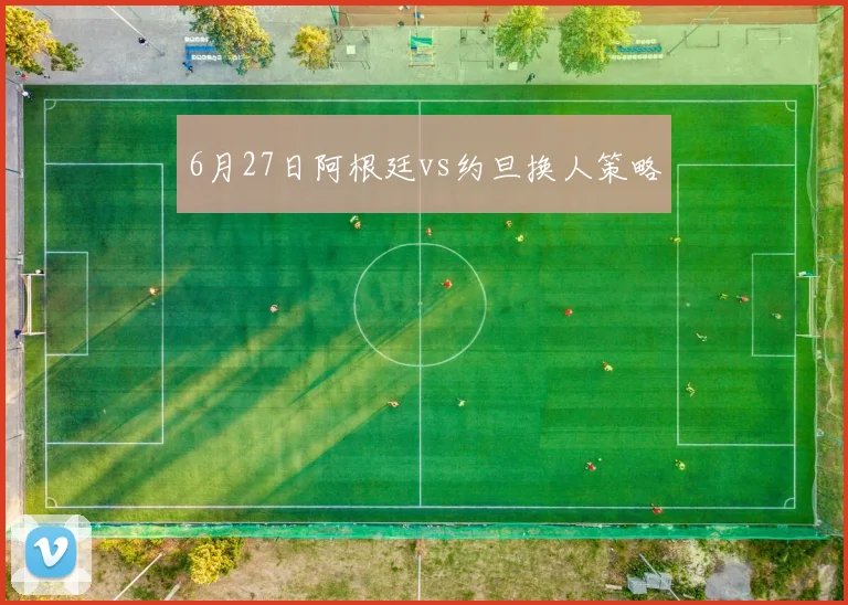 6月27日阿根廷vs约旦换人策略