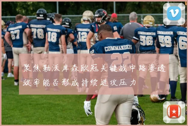 聚焦勒沃库森欧冠关键战中路渗透效率能否形成持续进攻压力