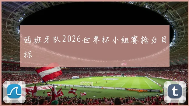 西班牙队2026世界杯小组赛抢分目标