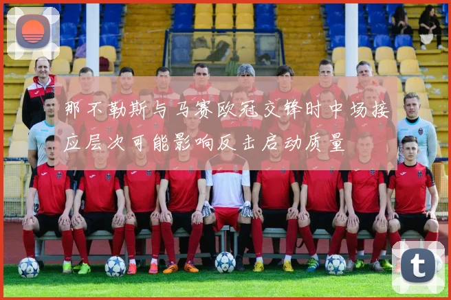 那不勒斯与马赛欧冠交锋时中场接应层次可能影响反击启动质量