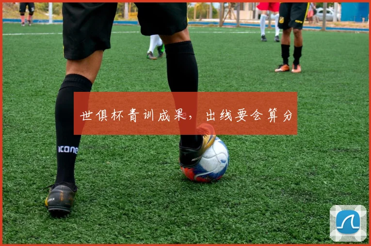 世俱杯青训成果,出线要会算分