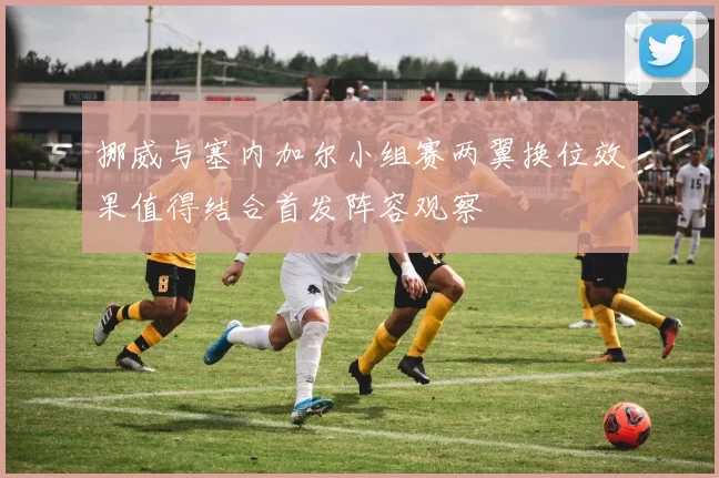 挪威与塞内加尔小组赛两翼换位效果值得结合首发阵容观察