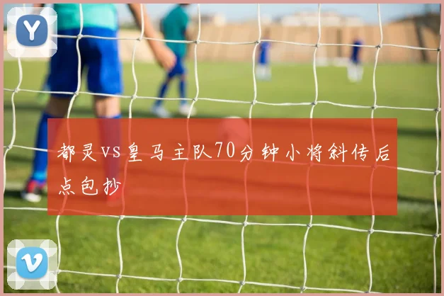 都灵vs皇马主队70分钟小将斜传后点包抄