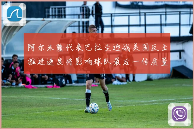 阿尔米隆代表巴拉圭迎战美国反击推进速度将影响球队最后一传质量