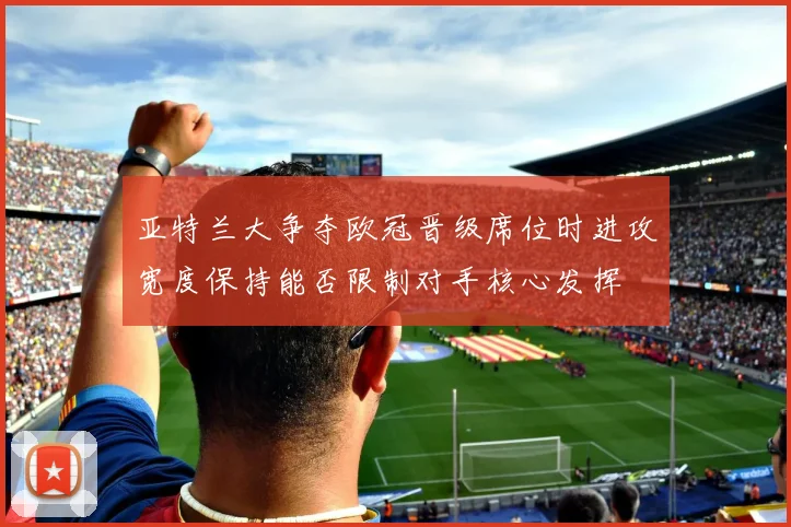亚特兰大争夺欧冠晋级席位时进攻宽度保持能否限制对手核心发挥