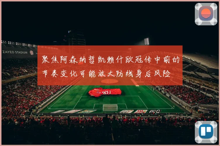 聚焦阿森纳哲凯赖什欧冠传中前的节奏变化可能放大防线身后风险