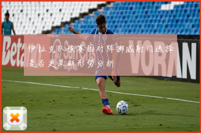 伊拉克队侯赛因对阵挪威射门选择是否更果断形势分析